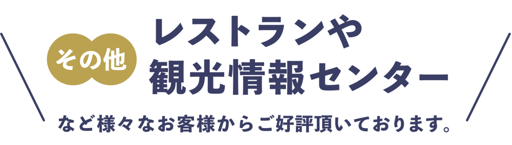 レストランや観光情報センターなどさまざまなお客様からご好評いただいております
