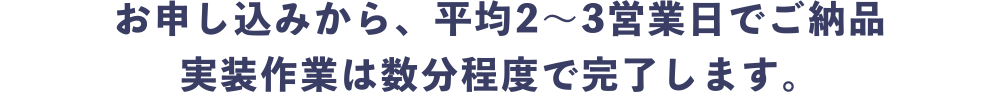 お申込みから平均2～3営業日でご納品実装作業は数分程度で完了します