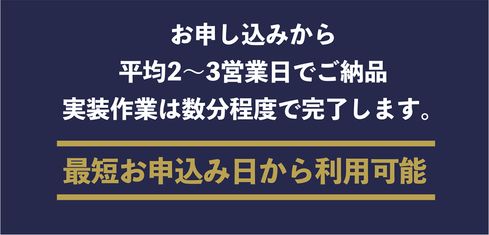 お申込みから平均2～3営業日でご納品、実装作業は数分程度で完了します。最短お申込み日から利用可能